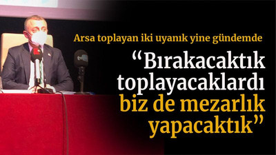 Arsa toplayan iki uyanık yine gündemde “Bırakacaktık toplayacaklardı biz de mezarlık yapacaktık”